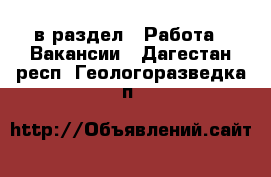  в раздел : Работа » Вакансии . Дагестан респ.,Геологоразведка п.